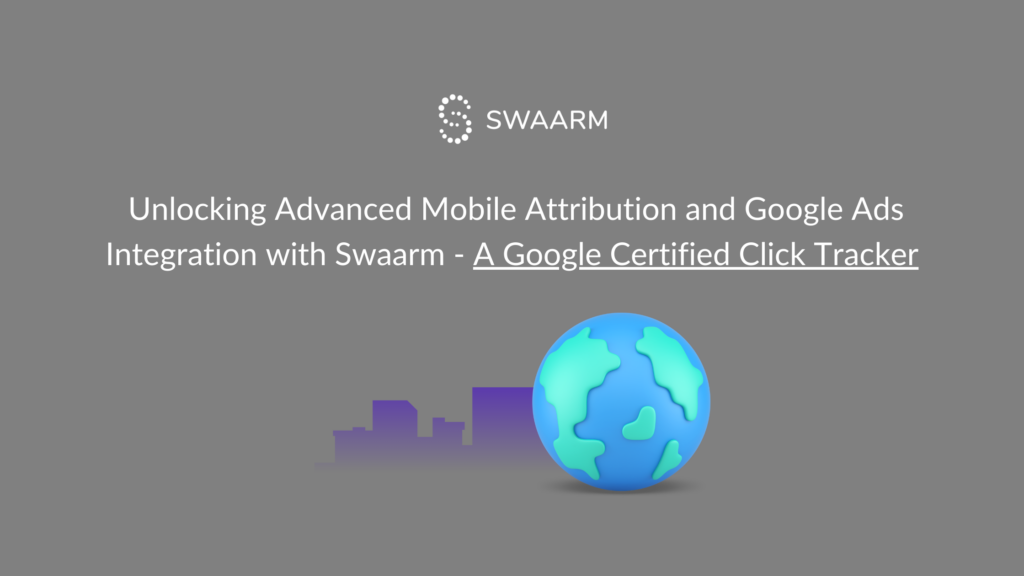 Unlocking Advanced Mobile Attribution and Google Ads Integration with Swaarm - A Google Certified Click Tracker